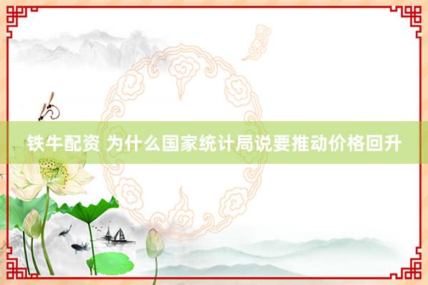 铁牛配资 为什么国家统计局说要推动价格回升