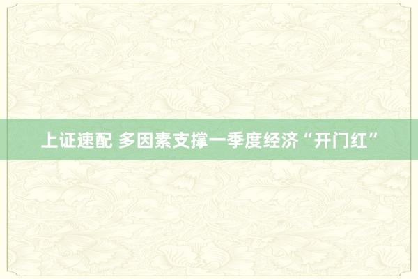 上证速配 多因素支撑一季度经济“开门红”