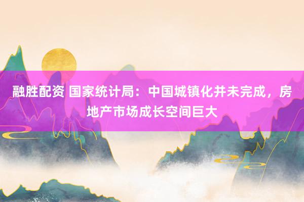 融胜配资 国家统计局：中国城镇化并未完成，房地产市场成长空间巨大