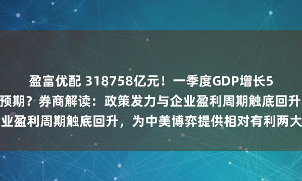 盈富优配 318758亿元！一季度GDP增长5.4%，增速为何超出外界预期？券商解读：政策发力与企业盈利周期触底回升，为中美博弈提供相对有利两大立足点