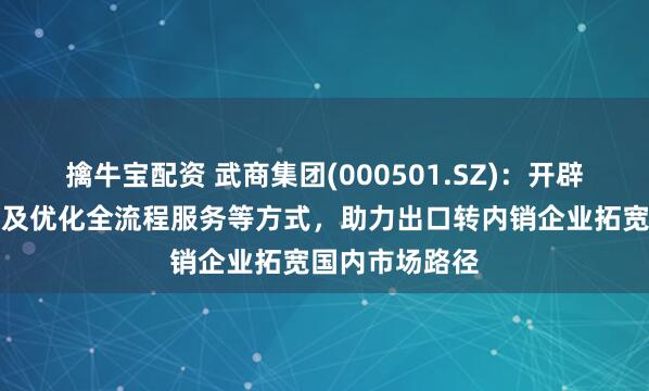 擒牛宝配资 武商集团(000501.SZ)：开辟内销绿色通道及优化全流程服务等方式，助力出口转内销企业拓宽国内市场路径