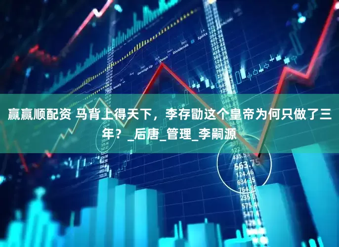 赢赢顺配资 马背上得天下，李存勖这个皇帝为何只做了三年？_后唐_管理_李嗣源