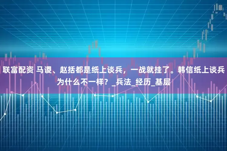 联富配资 马谡、赵括都是纸上谈兵，一战就挂了。韩信纸上谈兵为什么不一样？_兵法_经历_基层