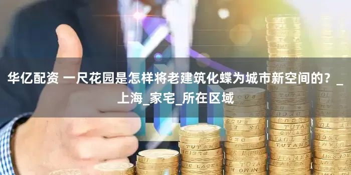华亿配资 一尺花园是怎样将老建筑化蝶为城市新空间的？_上海_家宅_所在区域