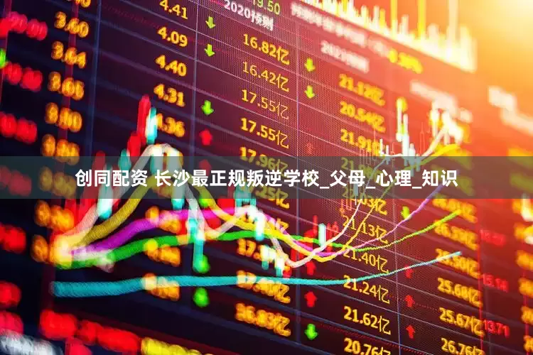 创同配资 长沙最正规叛逆学校_父母_心理_知识