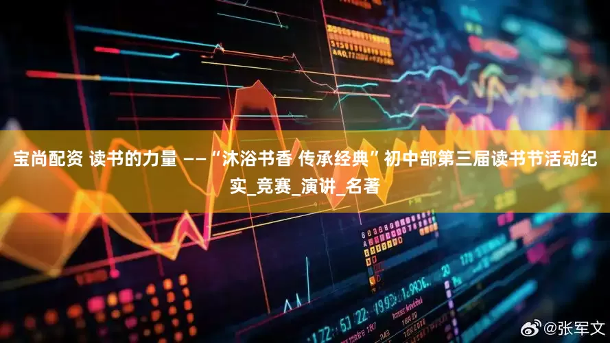 宝尚配资 读书的力量 ——“沐浴书香 传承经典”初中部第三届读书节活动纪实_竞赛_演讲_名著
