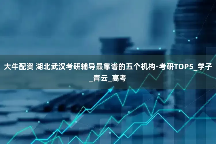 大牛配资 湖北武汉考研辅导最靠谱的五个机构-考研TOP5_学子_青云_高考