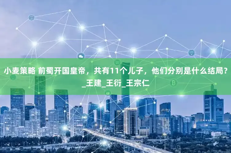 小麦策略 前蜀开国皇帝，共有11个儿子，他们分别是什么结局？_王建_王衍_王宗仁