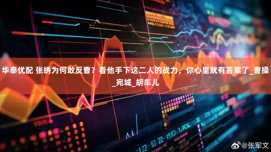 华泰优配 张绣为何敢反曹？看他手下这二人的战力，你心里就有答案了_曹操_宛城_胡车儿