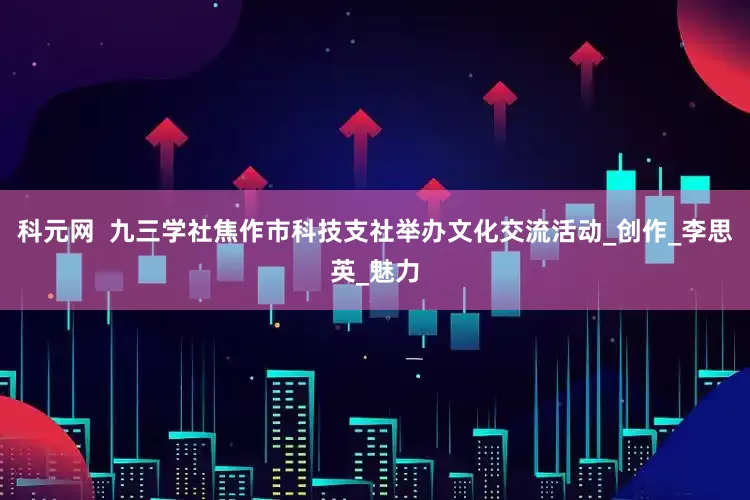 科元网  九三学社焦作市科技支社举办文化交流活动_创作_李思英_魅力