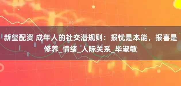 新玺配资 成年人的社交潜规则：报忧是本能，报喜是修养_情绪_人际关系_毕淑敏