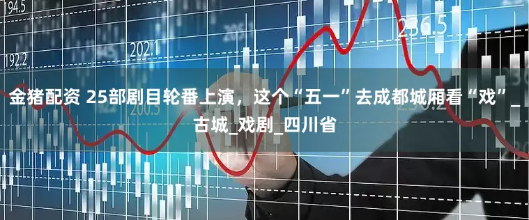 金猪配资 25部剧目轮番上演，这个“五一”去成都城厢看“戏”_古城_戏剧_四川省