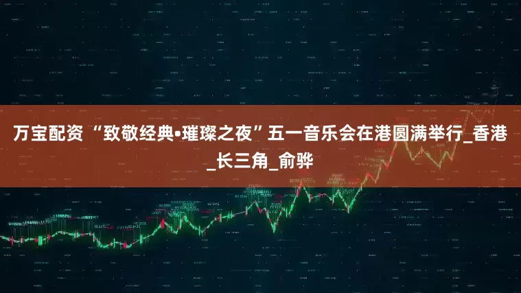 万宝配资 “致敬经典•璀璨之夜”五一音乐会在港圆满举行_香港_长三角_俞骅