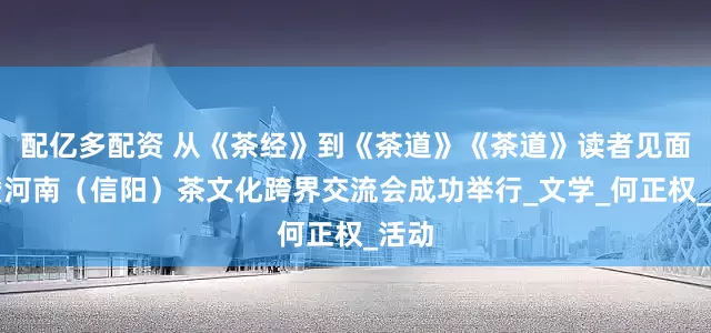 配亿多配资 从《茶经》到《茶道》《茶道》读者见面会暨河南（信阳）茶文化跨界交流会成功举行_文学_何正权_活动