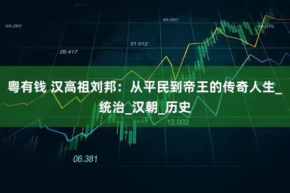 粤有钱 汉高祖刘邦：从平民到帝王的传奇人生_统治_汉朝_历史