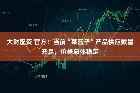 大财配资 官方：当前“菜篮子”产品供应数量充足，价格总体稳定