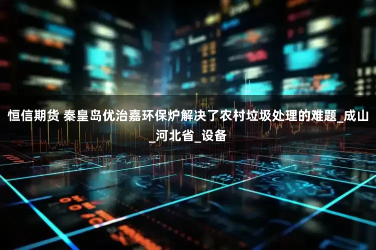 恒信期货 秦皇岛优治嘉环保炉解决了农村垃圾处理的难题_成山_河北省_设备