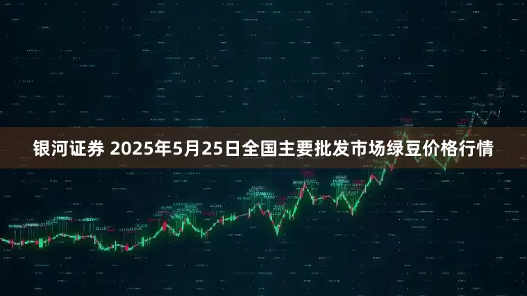 银河证券 2025年5月25日全国主要批发市场绿豆价格行情