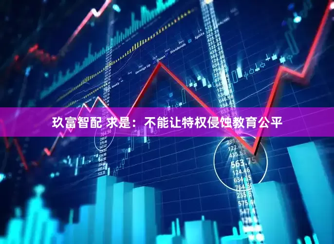 玖富智配 求是：不能让特权侵蚀教育公平