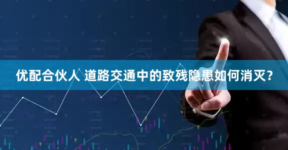 优配合伙人 道路交通中的致残隐患如何消灭？