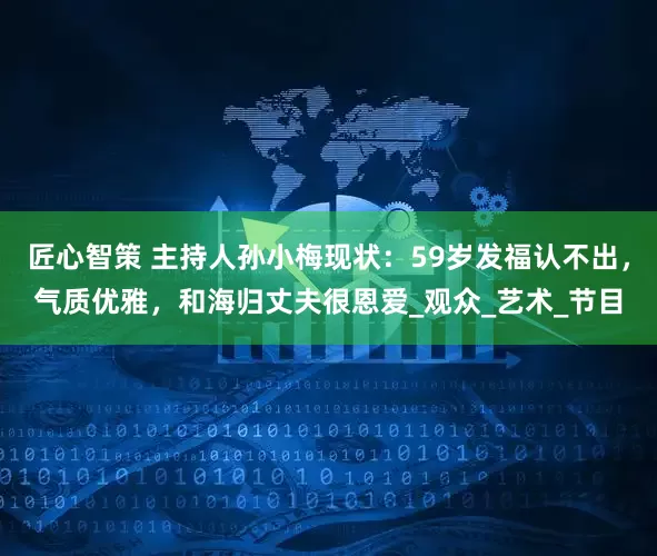 匠心智策 主持人孙小梅现状：59岁发福认不出，气质优雅，和海归丈夫很恩爱_观众_艺术_节目