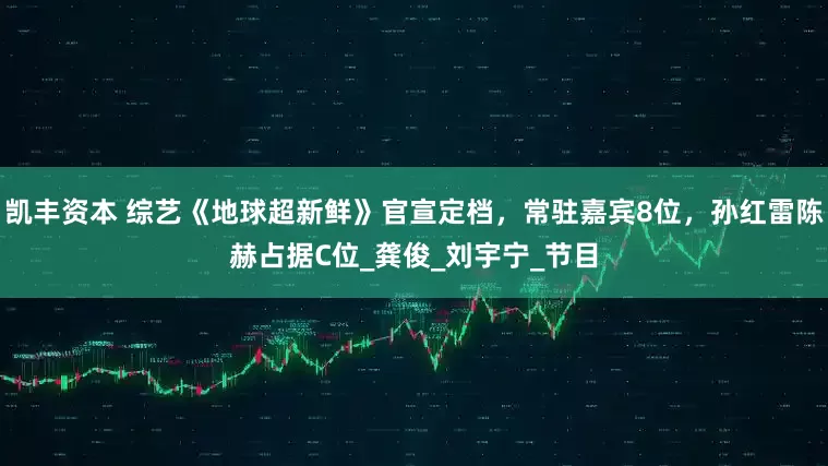 凯丰资本 综艺《地球超新鲜》官宣定档，常驻嘉宾8位，孙红雷陈赫占据C位_龚俊_刘宇宁_节目