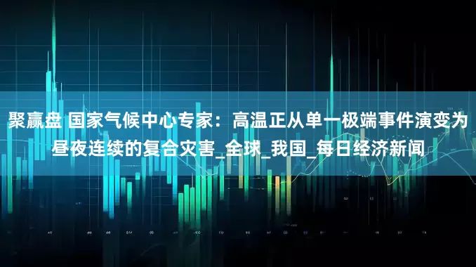 聚赢盘 国家气候中心专家：高温正从单一极端事件演变为昼夜连续的复合灾害_全球_我国_每日经济新闻