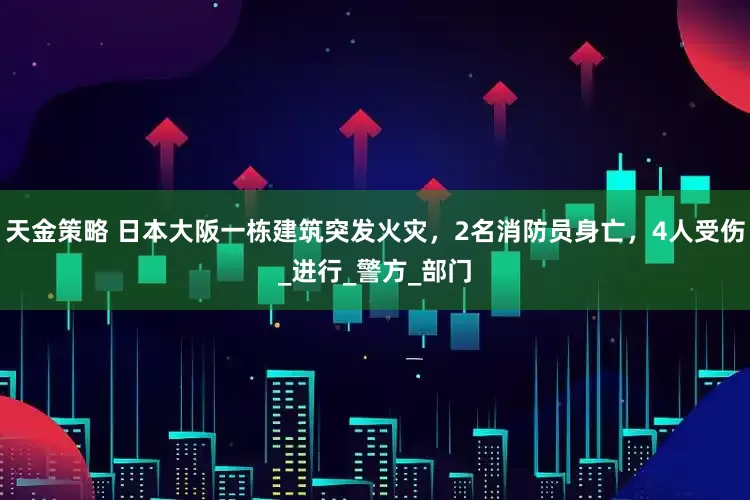 天金策略 日本大阪一栋建筑突发火灾，2名消防员身亡，4人受伤_进行_警方_部门