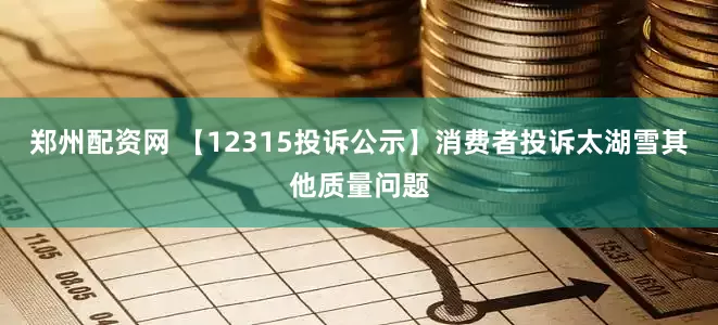 郑州配资网 【12315投诉公示】消费者投诉太湖雪其他质量问题