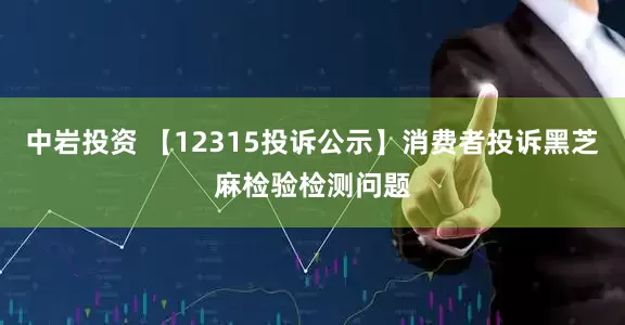 中岩投资 【12315投诉公示】消费者投诉黑芝麻检验检测问题