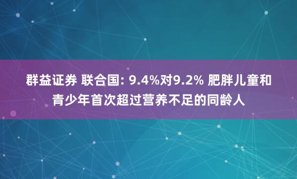 群益证券 联合国: 9.4%对9.2% 肥胖儿童和青少年首次超过营养不足的同龄人
