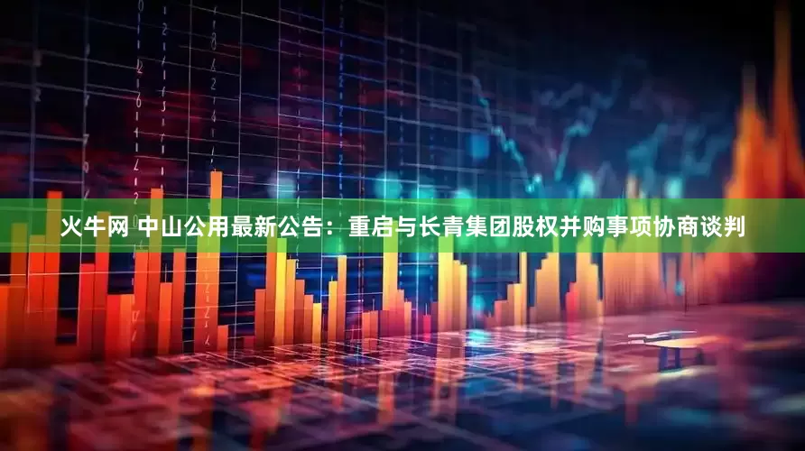 火牛网 中山公用最新公告：重启与长青集团股权并购事项协商谈判