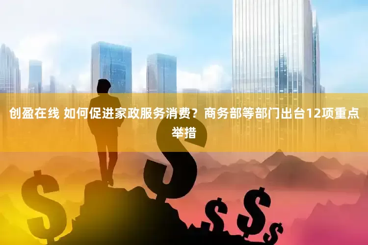 创盈在线 如何促进家政服务消费？商务部等部门出台12项重点举措