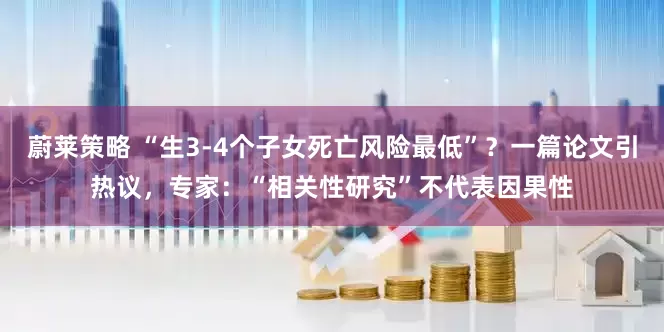 蔚莱策略 “生3-4个子女死亡风险最低”？一篇论文引热议，专家：“相关性研究”不代表因果性