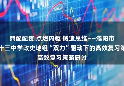 鼎配配资 点燃内驱 锻造思维——濮阳市油田第十三中学政史地组“双力”驱动下的高效复习策略研讨