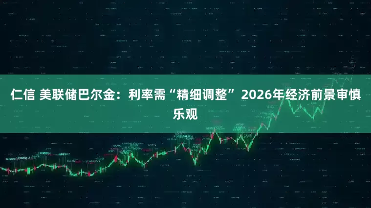 仁信 美联储巴尔金：利率需“精细调整” 2026年经济前景审慎乐观