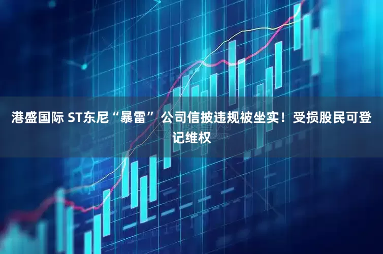 港盛国际 ST东尼“暴雷” 公司信披违规被坐实！受损股民可登记维权