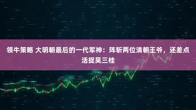 领牛策略 大明朝最后的一代军神：阵斩两位清朝王爷，还差点活捉吴三桂