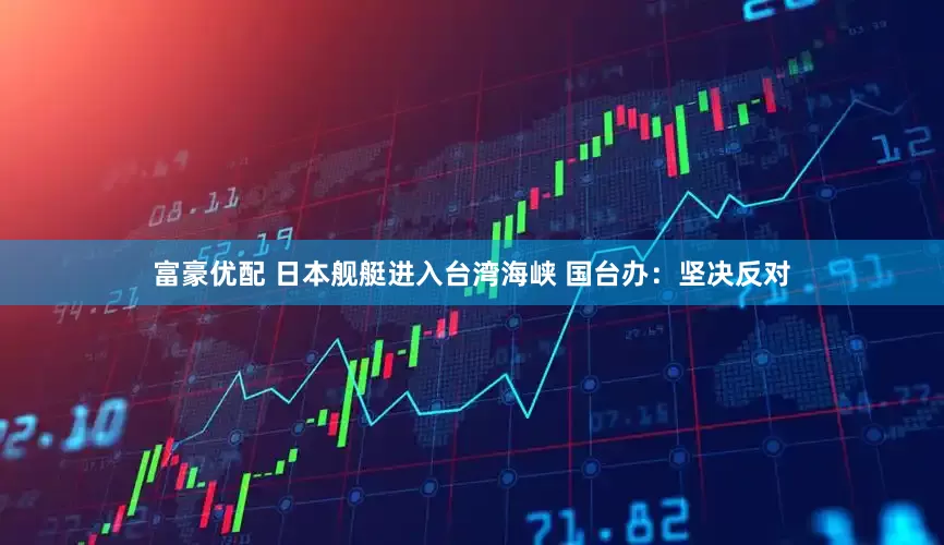 富豪优配 日本舰艇进入台湾海峡 国台办：坚决反对