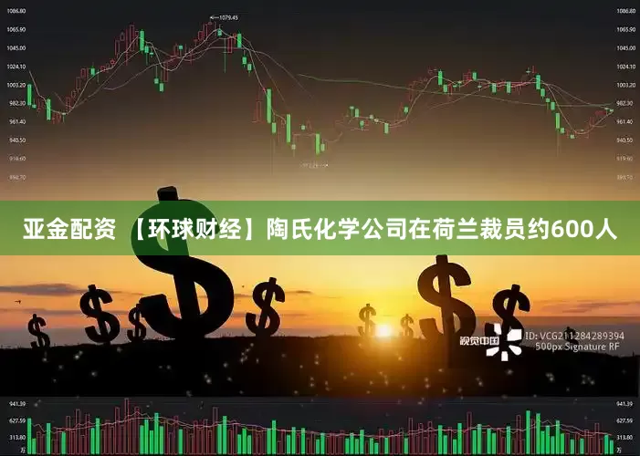 亚金配资 【环球财经】陶氏化学公司在荷兰裁员约600人