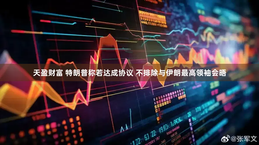 天盈财富 特朗普称若达成协议 不排除与伊朗最高领袖会晤