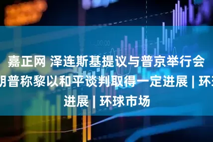 嘉正网 泽连斯基提议与普京举行会晤 特朗普称黎以和平谈判取得一定进展 | 环球市场