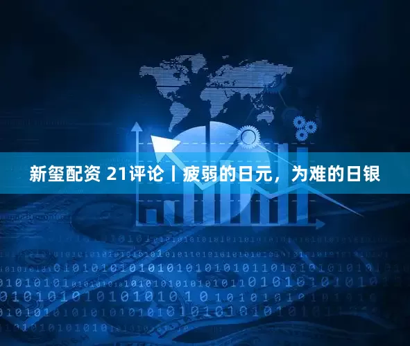 新玺配资 21评论丨疲弱的日元，为难的日银